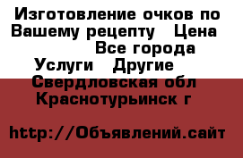 Изготовление очков по Вашему рецепту › Цена ­ 1 500 - Все города Услуги » Другие   . Свердловская обл.,Краснотурьинск г.